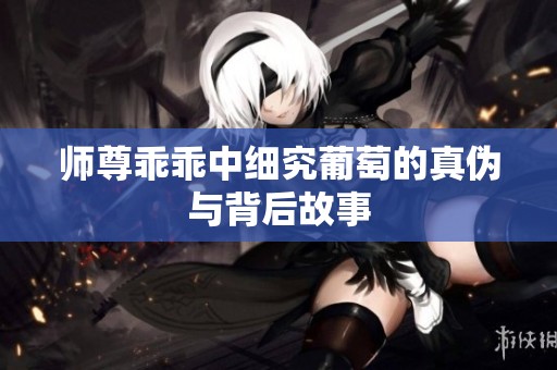 师尊乖乖中细究葡萄的真伪与背后故事