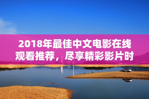 2018年最佳中文电影在线观看推荐，尽享精彩影片时光