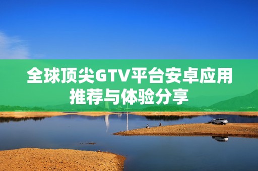 全球顶尖GTV平台安卓应用推荐与体验分享