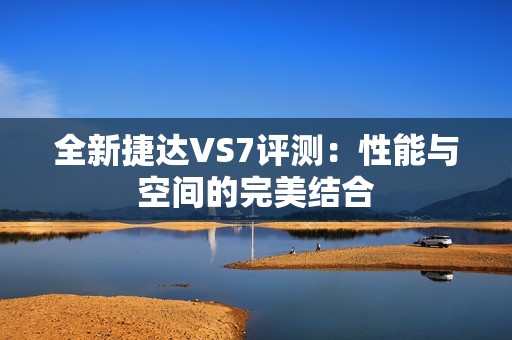 全新捷达VS7评测：性能与空间的完美结合