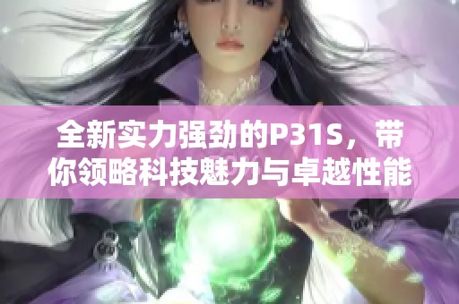 全新实力强劲的P31S，带你领略科技魅力与卓越性能