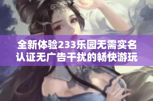 全新体验233乐园无需实名认证无广告干扰的畅快游玩享受