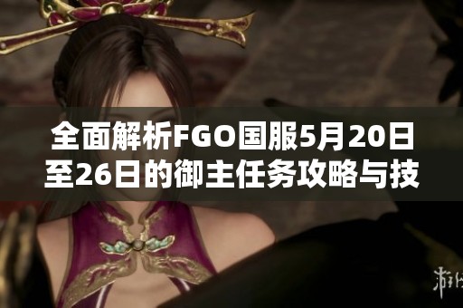 全面解析FGO国服5月20日至26日的御主任务攻略与技巧