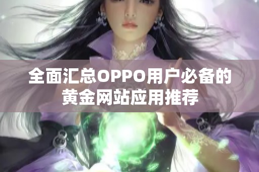 全面汇总OPPO用户必备的黄金网站应用推荐