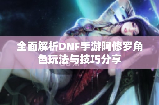 全面解析DNF手游阿修罗角色玩法与技巧分享