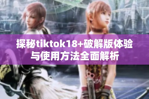 探秘tiktok18+破解版体验与使用方法全面解析