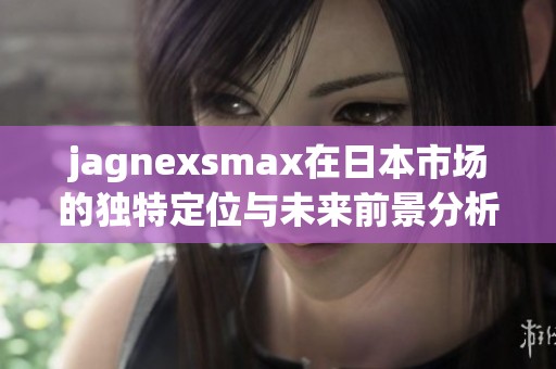 jagnexsmax在日本市场的独特定位与未来前景分析