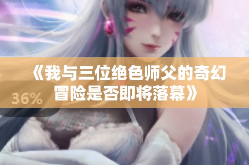 《我与三位绝色师父的奇幻冒险是否即将落幕》