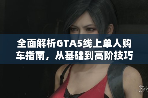 全面解析GTA5线上单人购车指南，从基础到高阶技巧的全方位攻略