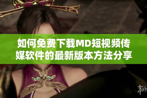 如何免费下载MD短视频传媒软件的最新版本方法分享