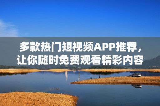 多款热门短视频APP推荐，让你随时免费观看精彩内容