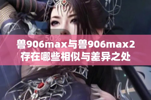 兽906max与兽906max2存在哪些相似与差异之处