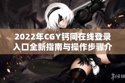 2022年CGY钙同在线登录入口全新指南与操作步骤介绍