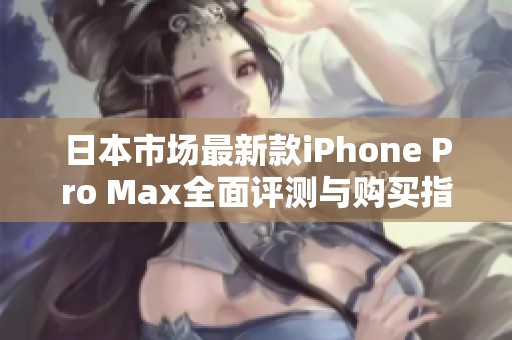 日本市场最新款iPhone Pro Max全面评测与购买指南