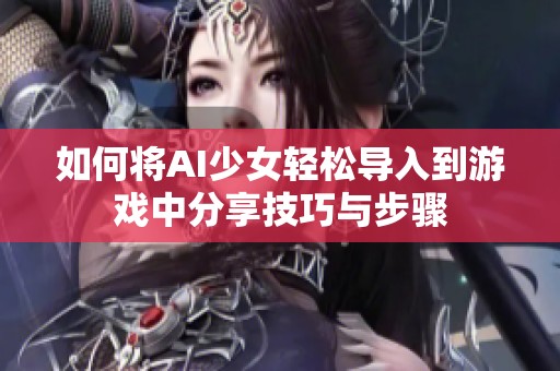 如何将AI少女轻松导入到游戏中分享技巧与步骤