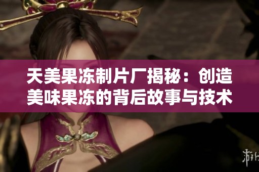 天美果冻制片厂揭秘：创造美味果冻的背后故事与技术