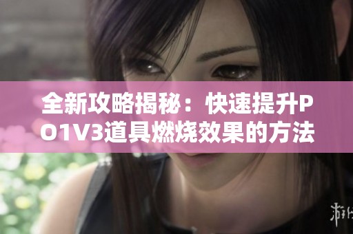 全新攻略揭秘：快速提升PO1V3道具燃烧效果的方法