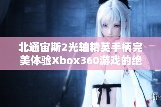 北通宙斯2光轴精英手柄完美体验Xbox360游戏的绝佳选择