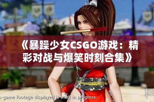 《暴躁少女CSGO游戏：精彩对战与爆笑时刻合集》