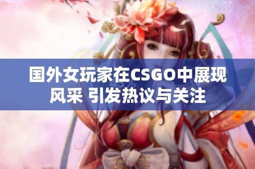 国外女玩家在CSGO中展现风采 引发热议与关注