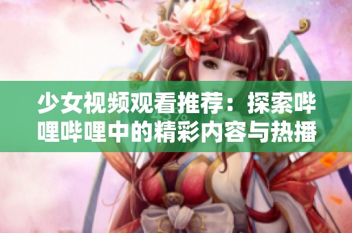 少女视频观看推荐：探索哔哩哔哩中的精彩内容与热播作品