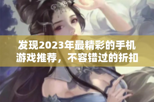 发现2023年最精彩的手机游戏推荐，不容错过的折扣手游合集