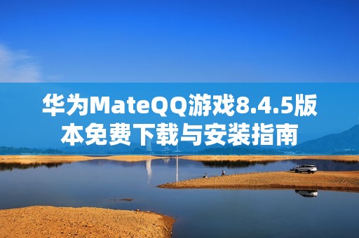 华为MateQQ游戏8.4.5版本免费下载与安装指南