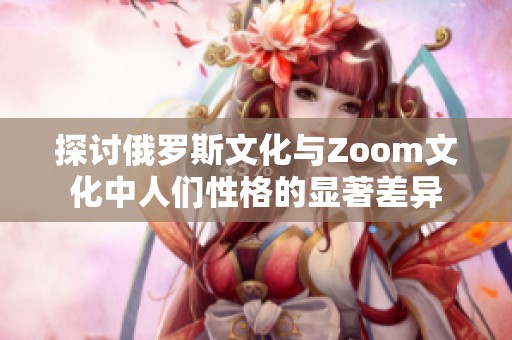 探讨俄罗斯文化与Zoom文化中人们性格的显著差异