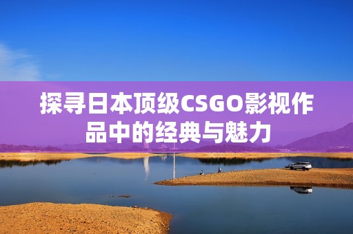 探寻日本顶级CSGO影视作品中的经典与魅力