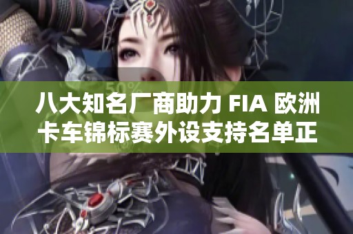 八大知名厂商助力 FIA 欧洲卡车锦标赛外设支持名单正式发布