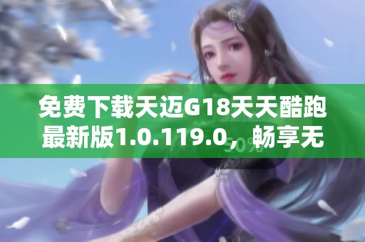 免费下载天迈G18天天酷跑最新版1.0.119.0，畅享无限游戏乐趣