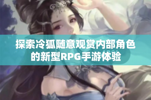 探索冷狐随意观赏内部角色的新型RPG手游体验