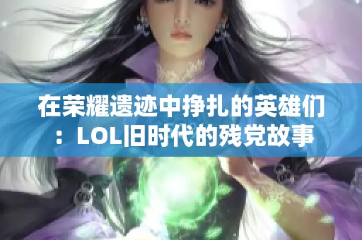 在荣耀遗迹中挣扎的英雄们：LOL旧时代的残党故事