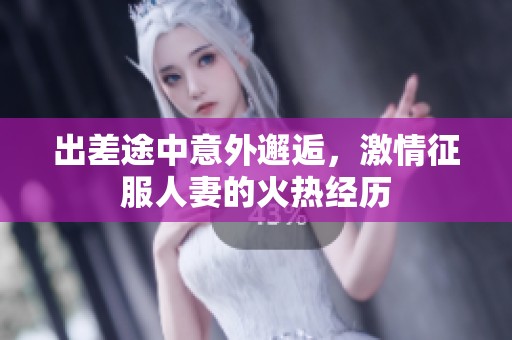 出差途中意外邂逅，激情征服人妻的火热经历