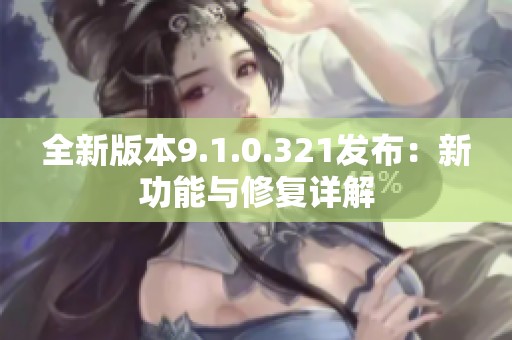 全新版本9.1.0.321发布：新功能与修复详解