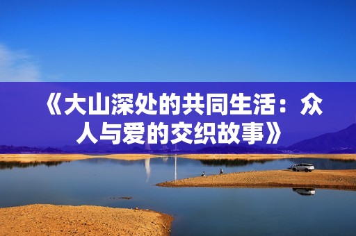 《大山深处的共同生活：众人与爱的交织故事》