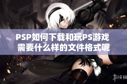 PSP如何下载和玩PS游戏 需要什么样的文件格式呢