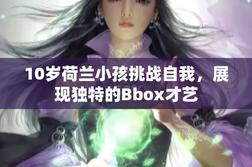 10岁荷兰小孩挑战自我，展现独特的Bbox才艺