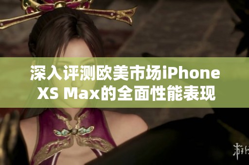 深入评测欧美市场iPhone XS Max的全面性能表现