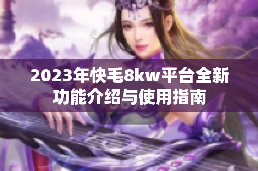 2023年快毛8kw平台全新功能介绍与使用指南