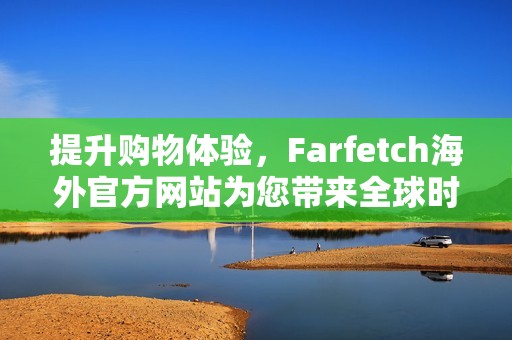 提升购物体验，Farfetch海外官方网站为您带来全球时尚潮流