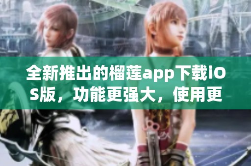 全新推出的榴莲app下载iOS版，功能更强大，使用更便捷