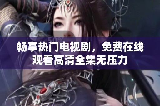 畅享热门电视剧，免费在线观看高清全集无压力