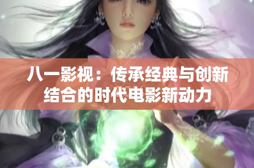 八一影视：传承经典与创新结合的时代电影新动力