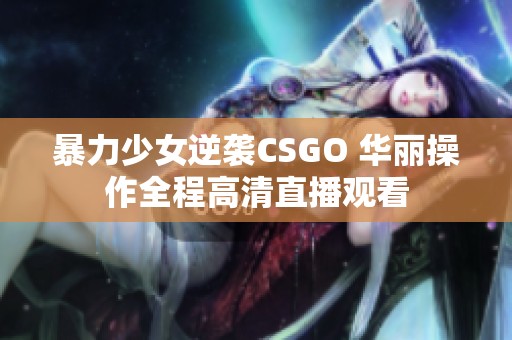 暴力少女逆袭CSGO 华丽操作全程高清直播观看