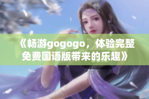 《畅游gogogo，体验完整免费国语版带来的乐趣》