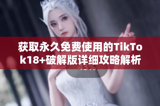 获取永久免费使用的TikTok18+破解版详细攻略解析