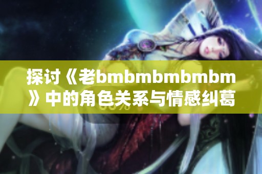 探讨《老bmbmbmbmbm》中的角色关系与情感纠葛