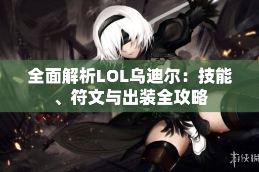 全面解析LOL乌迪尔：技能、符文与出装全攻略