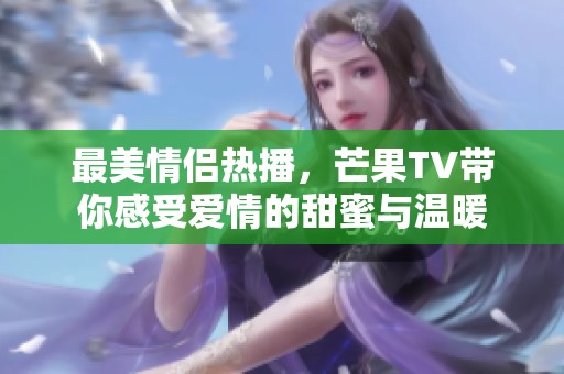 最美情侣热播，芒果TV带你感受爱情的甜蜜与温暖